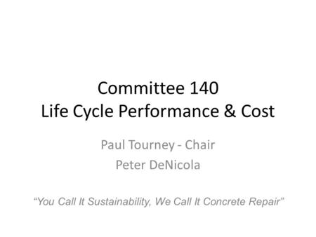 Committee 140 Life Cycle Performance & Cost Paul Tourney - Chair Peter DeNicola “You Call It Sustainability, We Call It Concrete Repair”