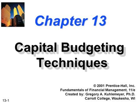 13-1 Chapter 13 Capital Budgeting Techniques © 2001 Prentice-Hall, Inc. Fundamentals of Financial Management, 11/e Created by: Gregory A. Kuhlemeyer, Ph.D.