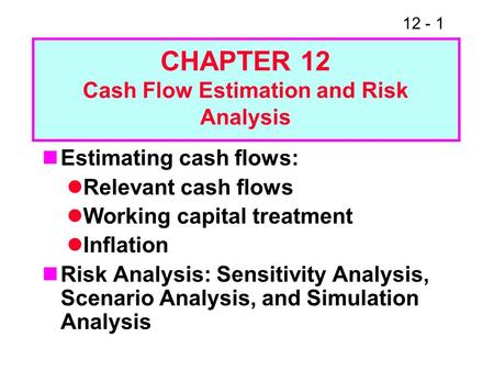 12 - 1 Estimating cash flows: Relevant cash flows Working capital treatment Inflation Risk Analysis: Sensitivity Analysis, Scenario Analysis, and Simulation.
