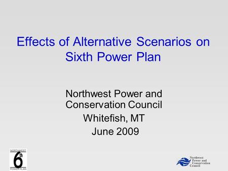 Northwest Power and Conservation Council Effects of Alternative Scenarios on Sixth Power Plan Northwest Power and Conservation Council Whitefish, MT June.