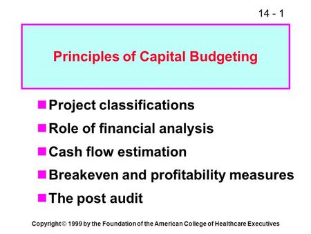 14 - 1 Copyright © 1999 by the Foundation of the American College of Healthcare Executives Principles of Capital Budgeting Project classifications Role.
