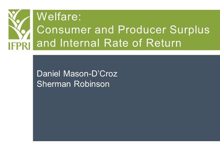 Welfare: Consumer and Producer Surplus and Internal Rate of Return Daniel Mason-D’Croz Sherman Robinson.