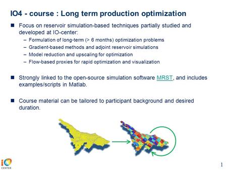 IO4 - course : Long term production optimization 1 Focus on reservoir simulation-based techniques partially studied and developed at IO-center: –Formulation.