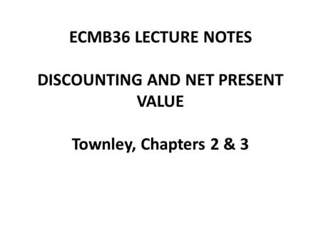 ECMB36 LECTURE NOTES DISCOUNTING AND NET PRESENT VALUE Townley, Chapters 2 & 3.