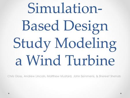 Simulation- Based Design Study Modeling a Wind Turbine Chris Gloss, Andrew Lincoln, Matthew Mustard, John Semmens, & Shereef Shehab.