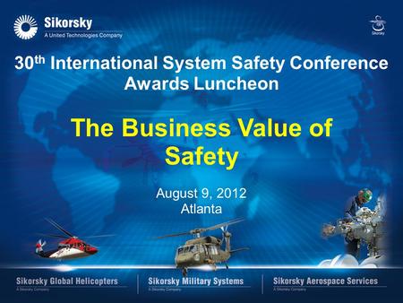 SIKORSKY 30 th International System Safety Conference Awards Luncheon The Business Value of Safety August 9, 2012 Atlanta.