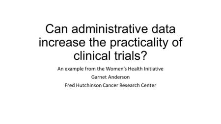 Can administrative data increase the practicality of clinical trials? An example from the Women’s Health Initiative Garnet Anderson Fred Hutchinson Cancer.