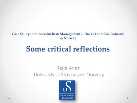 Case Study in Successful Risk Management – The Oil and Gas Industry in Norway Some critical reflections Terje Aven University of Stavanger, Norway.