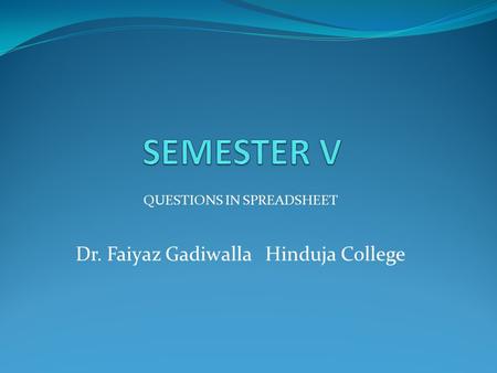 QUESTIONS IN SPREADSHEET Dr. Faiyaz Gadiwalla Hinduja College.