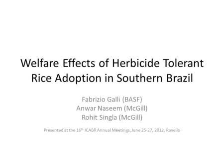 Welfare Effects of Herbicide Tolerant Rice Adoption in Southern Brazil Fabrizio Galli (BASF) Anwar Naseem (McGill) Rohit Singla (McGill) Presented at the.