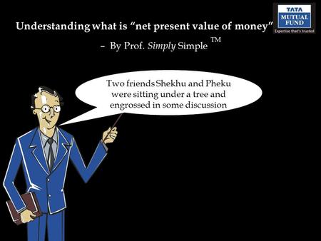 Understanding what is “net present value of money” – By Prof. Simply Simple TM Two friends Shekhu and Pheku were sitting under a tree and engrossed in.