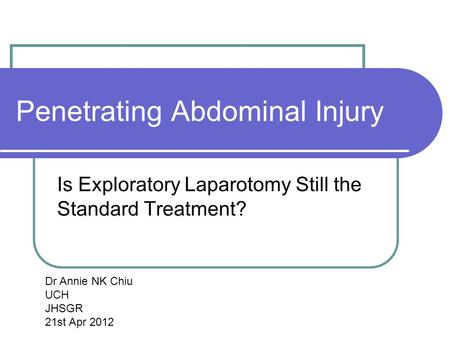 Penetrating Abdominal Injury Is Exploratory Laparotomy Still the Standard Treatment? Dr Annie NK Chiu UCH JHSGR 21st Apr 2012.