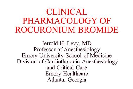 CLINICAL PHARMACOLOGY OF ROCURONIUM BROMIDE Jerrold H. Levy, MD Professor of Anesthesiology Emory University School of Medicine Division of Cardiothoracic.