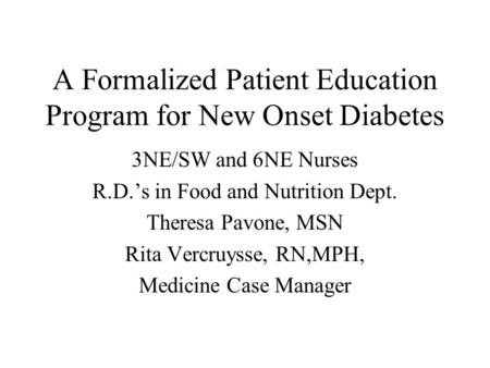 A Formalized Patient Education Program for New Onset Diabetes 3NE/SW and 6NE Nurses R.D.’s in Food and Nutrition Dept. Theresa Pavone, MSN Rita Vercruysse,