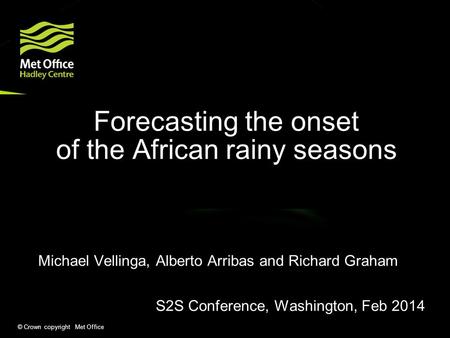 © Crown copyright Met Office Forecasting the onset of the African rainy seasons Michael Vellinga, Alberto Arribas and Richard Graham S2S Conference, Washington,