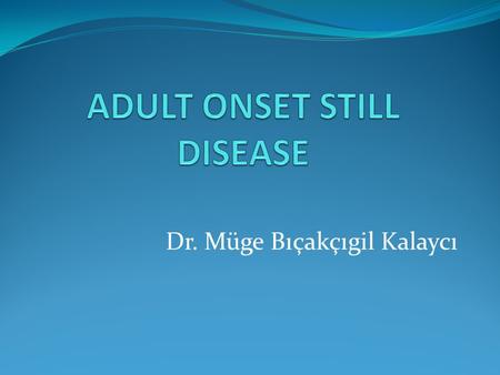 Dr. Müge Bıçakçıgil Kalaycı. ADULT ONSET STILL DISEASE Multi-system inflammatory disease begins with a sore throat may develop days to weeks before the.