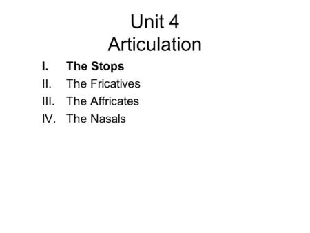 Unit 4 Articulation I.The Stops II.The Fricatives III.The Affricates IV.The Nasals.