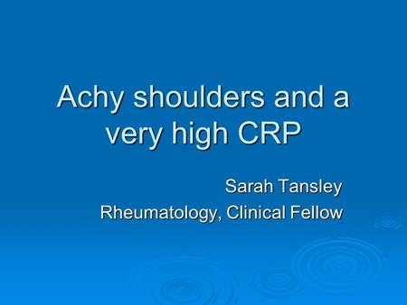 Achy shoulders and a very high CRP Sarah Tansley Rheumatology, Clinical Fellow.