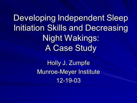 Developing Independent Sleep Initiation Skills and Decreasing Night Wakings: A Case Study Holly J. Zumpfe Munroe-Meyer Institute 12-19-03.