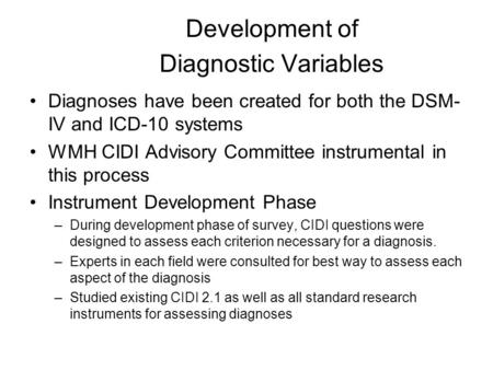 Development of Diagnostic Variables Diagnoses have been created for both the DSM- IV and ICD-10 systems WMH CIDI Advisory Committee instrumental in this.