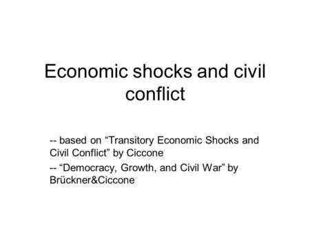 Economic shocks and civil conflict -- based on “Transitory Economic Shocks and Civil Conflict” by Ciccone -- “Democracy, Growth, and Civil War” by Brückner&Ciccone.