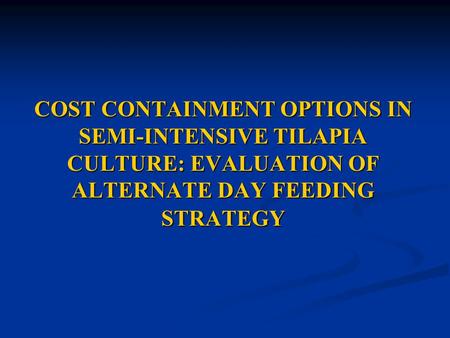 COST CONTAINMENT OPTIONS IN SEMI-INTENSIVE TILAPIA CULTURE: EVALUATION OF ALTERNATE DAY FEEDING STRATEGY.