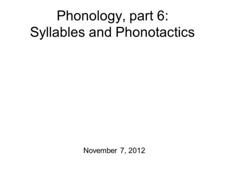 Phonology, part 6: Syllables and Phonotactics November 7, 2012.