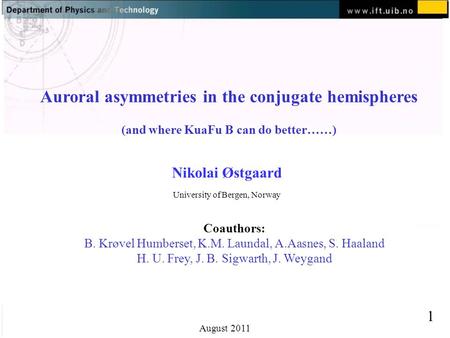 Normal text - click to edit 1 August 2011 Auroral asymmetries in the conjugate hemispheres (and where KuaFu B can do better……) Nikolai Østgaard University.
