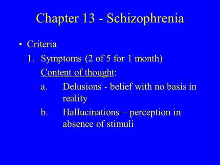 Chapter 13 - Schizophrenia Criteria 1.Symptoms (2 of 5 for 1 month) Content of thought: a.Delusions - belief with no basis in reality b.Hallucinations.