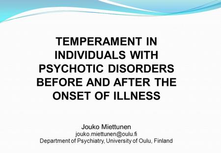 TEMPERAMENT IN INDIVIDUALS WITH PSYCHOTIC DISORDERS BEFORE AND AFTER THE ONSET OF ILLNESS Jouko Miettunen Department of Psychiatry,