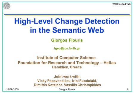 W3C Invited Talk 16/09/2009Giorgos Flouris1 High-Level Change Detection in the Semantic Web Institute of Computer Science Foundation for Research and Technology.