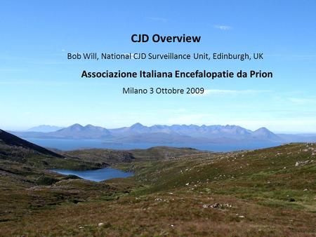 CJD Overview Bob Will, National CJD Surveillance Unit, Edinburgh, UK Associazione Italiana Encefalopatie da Prion Milano 3 Ottobre 2009.