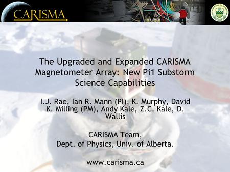The Upgraded and Expanded CARISMA Magnetometer Array: New Pi1 Substorm Science Capabilities I.J. Rae, Ian R. Mann (PI), K. Murphy, David K. Milling (PM),