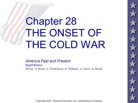 Chapter 28 THE ONSET OF THE COLD WAR America Past and Present Eighth Edition Divine  Breen  Fredrickson  Williams  Gross  Brand Copyright 2007, Pearson.