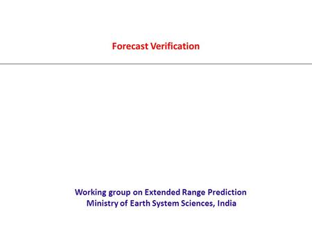 Forecast Verification Working group on Extended Range Prediction Ministry of Earth System Sciences, India.