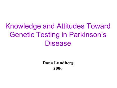 Knowledge and Attitudes Toward Genetic Testing in Parkinson’s Disease Dana Lundberg 2006.
