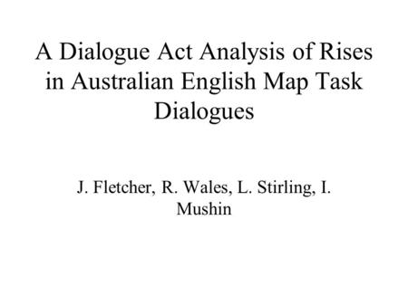 A Dialogue Act Analysis of Rises in Australian English Map Task Dialogues J. Fletcher, R. Wales, L. Stirling, I. Mushin.