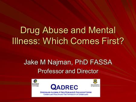 Drug Abuse and Mental Illness: Which Comes First? Jake M Najman, PhD FASSA Professor and Director.
