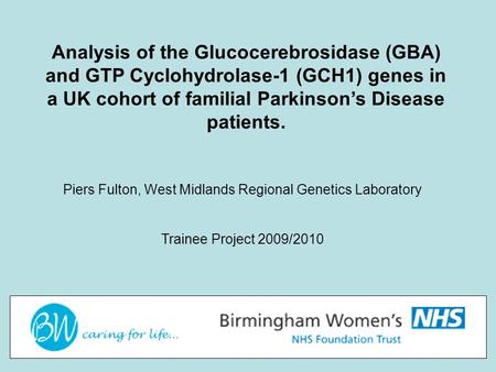 Analysis of the Glucocerebrosidase (GBA) and GTP Cyclohydrolase-1 (GCH1) genes in a UK cohort of familial Parkinson’s Disease patients. Piers Fulton, West.