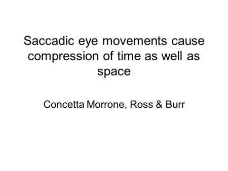 Saccadic eye movements cause compression of time as well as space Concetta Morrone, Ross & Burr.