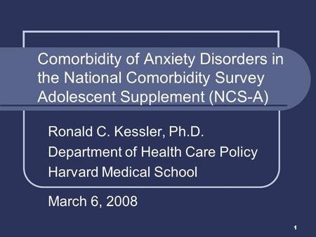 1 Ronald C. Kessler, Ph.D. Department of Health Care Policy Harvard Medical School March 6, 2008 Comorbidity of Anxiety Disorders in the National Comorbidity.