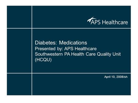 Diabetes: Medications Presented by: APS Healthcare Southwestern PA Health Care Quality Unit (HCQU) April 10, 2008/sh.