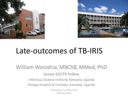 Late-outcomes of TB-IRIS William Worodria, MBChB, MMed, PhD Senior EDCTP Fellow Infectious Disease Institute, Kampala, Uganda Mulago Hospital & Complex,