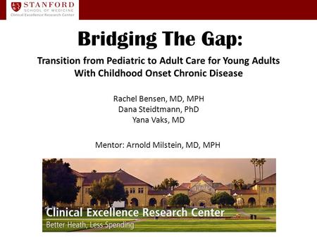 Rachel Bensen, MD, MPH Dana Steidtmann, PhD Yana Vaks, MD Mentor: Arnold Milstein, MD, MPH Bridging The Gap: Transition from Pediatric to Adult Care for.