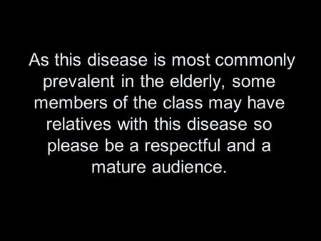 As this disease is most commonly prevalent in the elderly, some members of the class may have relatives with this disease so please be a respectful and.