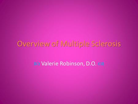 Overview of Multiple Sclerosis  Valerie Robinson, D.O. 