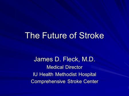The Future of Stroke James D. Fleck, M.D. Medical Director IU Health Methodist Hospital Comprehensive Stroke Center.