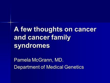 A few thoughts on cancer and cancer family syndromes Pamela McGrann, MD. Department of Medical Genetics.