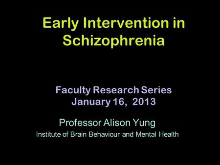 Early Intervention in Schizophrenia Faculty Research Series January 16, 2013 Professor Alison Yung Institute of Brain Behaviour and Mental Health.