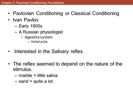 Chapter 3: Pavlovian Conditioning: Foundations Pavlovian Conditioning or Classical Conditioning Ivan Pavlov –Early 1900s –A Russian physiologist digestive.